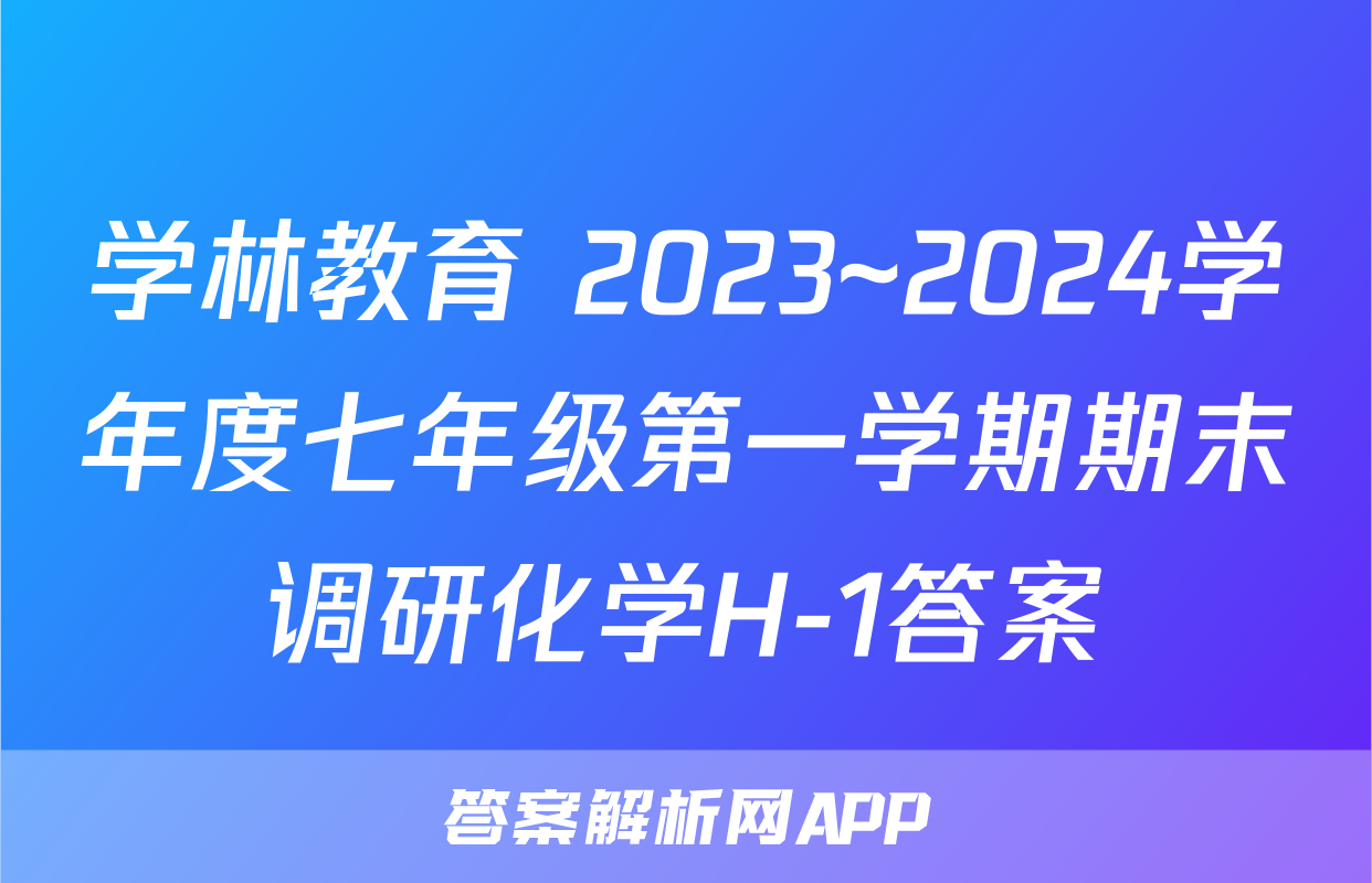 学林教育 2023~2024学年度七年级第一学期期末调研化学H-1答案